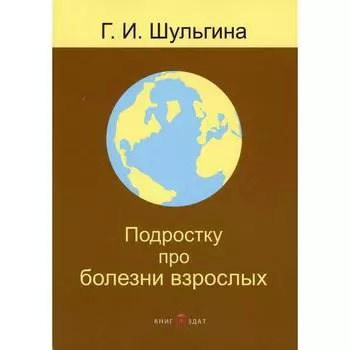 Подростку про болезни взрослых. 2-е издание, переработано и дополнено. Шульгина Г.И.