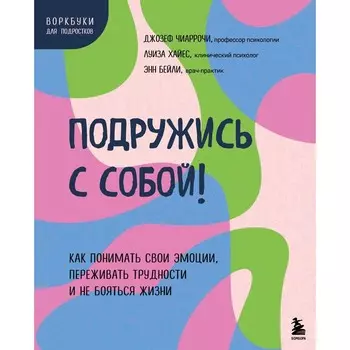 Подружись с собой! Как понимать свои эмоции, переживать трудности и не бояться жизни. Чиаррочи Дж., Хайес Л., Бейли Э.