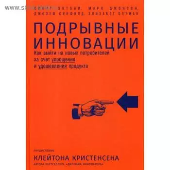 Подрывные инновации: Как выйти на новых потребителей за счет упрощения и удешевления продукта. Энтони С.