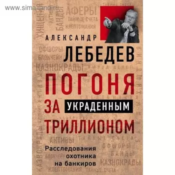 Погоня за украденным триллионом. Расследования охотника на банкиров. Лебедев А. Е.