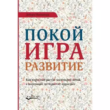 Покой, игра, развитие. Как взрослые растят маленьких детей, а маленькие дети растят взрослых. Макнамара Д.