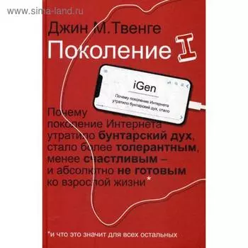 Поколение I. Почему поколение Интернета утратило бунтарский дух, стало более толерантным, менее счастливым и абсолютно не готовым ко взрослой жизни