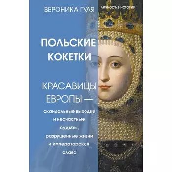 Польские кокетки. Красавицы Европы — скандальные выходки и несчастные судьбы, разрушенные жизни и императорская слава. Гуля В.