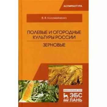 Полевые и огородные культуры России. Зерновые: Монография. 2-е издание, исправленное. Коломейченко В. В.
