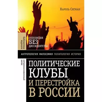 Политические клубы и Перестройка в России. Оппозиция без диссидентства. 2-е издание. Сигман К.
