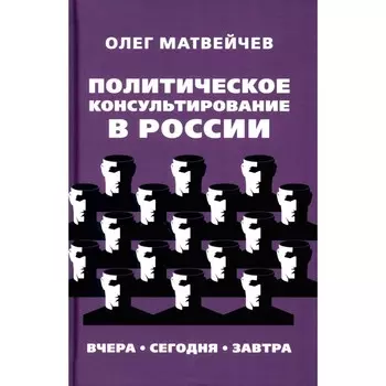 Политическое консультирование в России. Вчера, сегодня, завтра. Матвейчев О.А.
