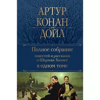 Полное собрание повестей и рассказов о Шерлоке Холмсе в одном томе. Конан Дойл А.