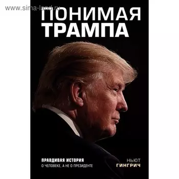 Понимая Трампа. Правдивая история о человеке, а не о президенте. Гингрич Н.