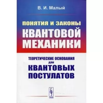 Понятия и законы квантовой механики: Теоретические основания для квантовых постулатов. Малый В.И.
