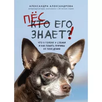 Пёс его знает! Что в голове у собаки, и как понять причины ее поведения. Александрова А.С.