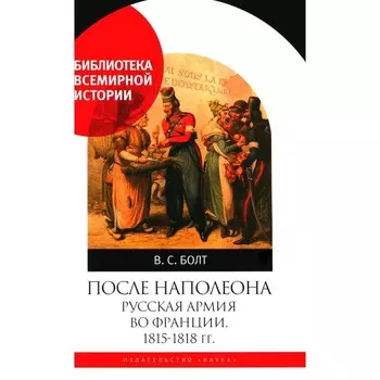 После Наполеона. Русская армия во Франции, 1815 — 1818 гг. Болт В.С.