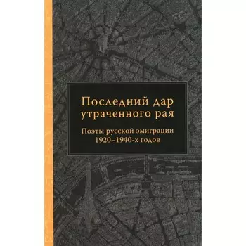 Последний дар утраченного рая. Поэты русской эмиграции 1920-1940-х годов