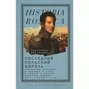 Последний польский король. Коронация Николая I в Варшаве в 1829 г. и память о русско-польских войнах XVII — начала XIX в. Болтунова Е.