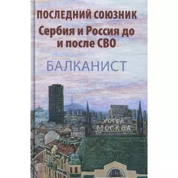 Последний союзник. Сербия и Россия до и после СВО. Балканист. Ред.-сост. Бондарев Н.В., Бондаренко О.В.