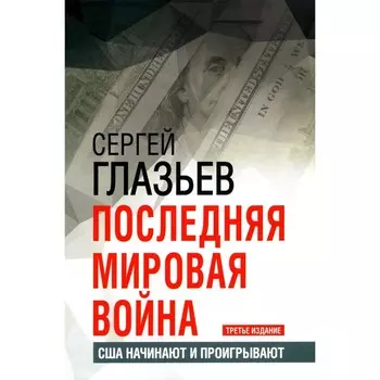 Последняя мировая война. США начинают и проигрывают. 3-е издание. Глазьев С.Ю.
