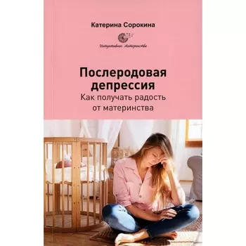 Послеродовая депрессия. Как получать радость от материнства. Сорокина К.