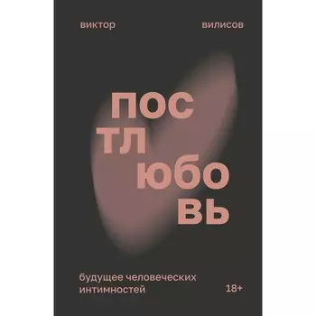 Постлюбовь. Будущее человеческих интимностей. Вилисов В.