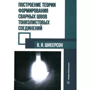 Построение теории формирования сварных швов тонколистовых соединений. Монография. Шнеерсон В.Я.