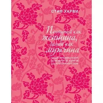 Поступай как женщина, думай как мужчина. Почему мужчины любят, но не женятся, и другие секреты сильного пола. Стив Х.