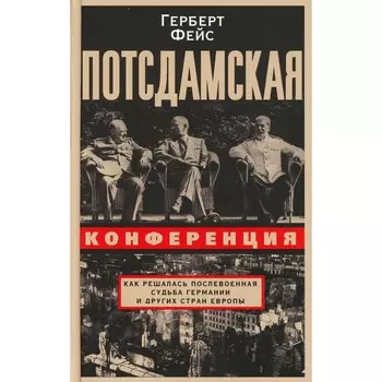 Потсдамская конференция. Как решалась послевоенная судьба Германии и других стран Европы. Фейс Г.