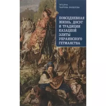 Повседневная жизнь, досуг и традиции казацкой элиты украинского гетманства. Таирова-Яковлева Т.
