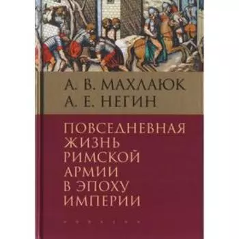 Повседневная жизнь римской армии в эпоху империи. Махлаюк А., Негин А.