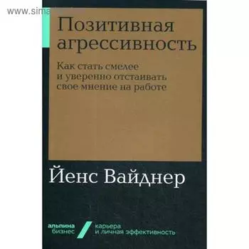 Позитивная агрессивность: Как стать смелее и уверенно отстаивать свое мнение на работе. Вайднер Й.