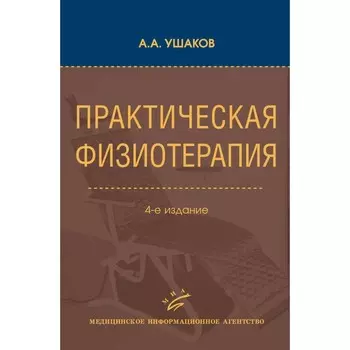 Практическая физиотерапия. Руководство для врачей. 4-е издание, исправленное и дополненное. Ушаков А.А.