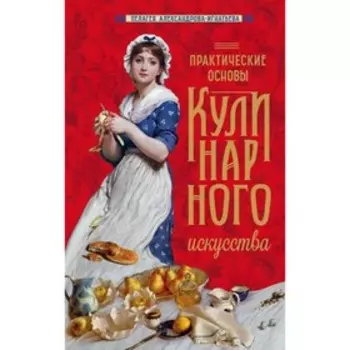 Практические основы кулинарного искусства (новое оформление). Александрова-Игнатьева П. П.