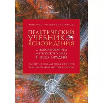 Практический учебник ясновидения с использованием магического шара и всех орудий. Развитие оккультных свойств, заклинательные методы и обряды. ди Казамоцца О.