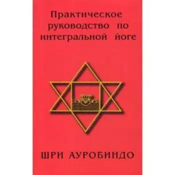 Практическое руководство по интегральной йоге. 4-е издание. Шри Ауробиндо