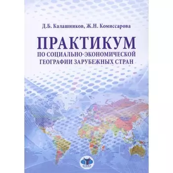 Практикум по социально-экономической географии зарубежных стран. Учебное пособие. Комиссарова Ж.Н., Калашников Д.Б.