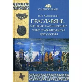 Праславяне. Где жили наши предки? Опыт сравнительной археологии. Флоринский В.М.