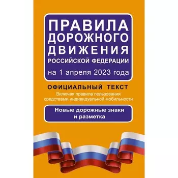 Правила дорожного движения Российской Федерации на 1 апреля 2023 года. Официальный текст. Включая правила пользования средствами индивидуальной мобильности