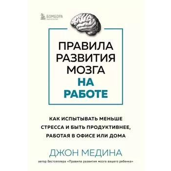 Правила развития мозга на работе. Как испытывать меньше стресса и быть продуктивнее, работая в офисе. Медина Дж.