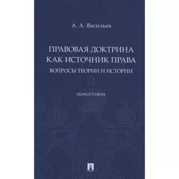 Правовая доктрина как источник права: вопросы теории и истории. Монография. Васильев А.