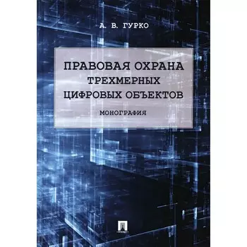 Правовая охрана трёхмерных цифровых объектов. Монография. Гурко А.В.