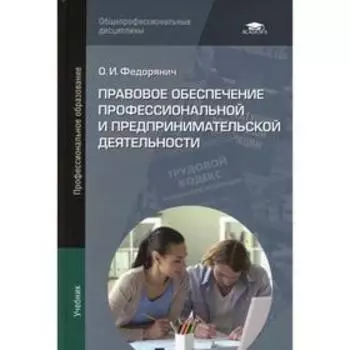 Правовое обеспечение профессиональной и предпринимательской деятельности. 3-е издание, исправленное. Федорянич О.И.