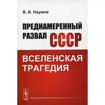 Преднамеренный развал СССР: Вселенская трагедия. Наумов В.И.
