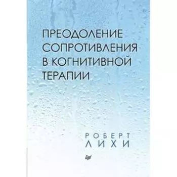 Преодоление сопротивления в когнитивной терапии. Лихи Р.