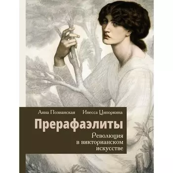 Прерафаэлиты. Революция в викторианском искусстве. Ципоркина И.В., Познанская А.В.