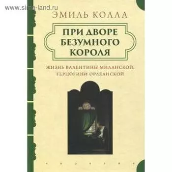При дворе безумного короля. Жизнь Валентины Миланской герцогини Орлеанской. Колла Э