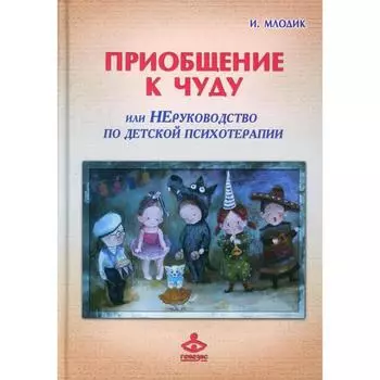 Приобщение к чуду или неруководство по детской психотерапии. 5-е издание. Млодик И.Ю.