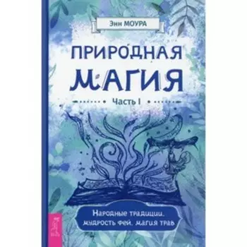 Природная магия. Часть I. Народные традиции, мудрость фей, магия трав. Моура Э.