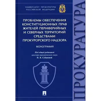 Проблемы обеспечения конституционных прав жителей периферийных и северных территорий средствами прокурорского надзора. Монография. Под общ. ред. Субановой Н.В.