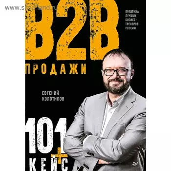 Продажи b2b: 101+ кейс. Колотилов Е. А.