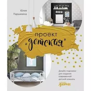 Проект детская. Дизайн-подсказки для создания современной детской комнаты. Паршихина Ю.