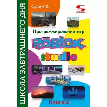 Программирование игр в Roblox Studio. Книга 2 Школа завтрашнего дня. Серов Н.Е.