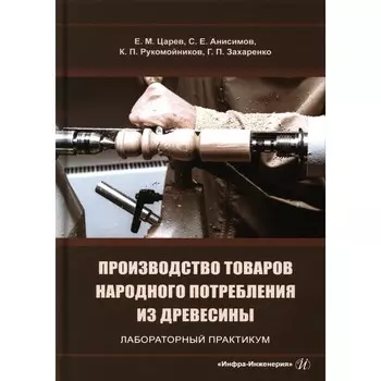 Производство товаров народного потребления из древесины. Лабораторный практикум. Учебное пособие. Царев Е.М., Анисимов С.Е., Рукомойников К.П.
