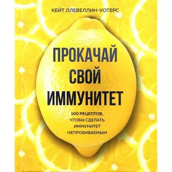 Прокачай свой иммунитет. 100 рецептов, чтобы сделать иммунитет непробиваемым. Кейт Ллевеллин-Уотерс